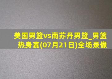 美国男篮vs南苏丹男篮_男篮热身赛(07月21日)全场录像