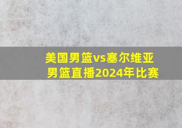 美国男篮vs塞尔维亚男篮直播2024年比赛