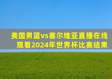 美国男篮vs塞尔维亚直播在线观看2024年世界杯比赛结果