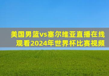 美国男篮vs塞尔维亚直播在线观看2024年世界杯比赛视频