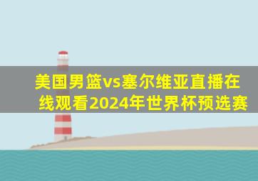 美国男篮vs塞尔维亚直播在线观看2024年世界杯预选赛