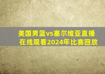 美国男篮vs塞尔维亚直播在线观看2024年比赛回放