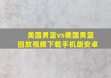 美国男篮vs德国男篮回放视频下载手机版安卓