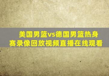 美国男篮vs德国男篮热身赛录像回放视频直播在线观看