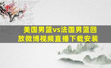 美国男篮vs法国男篮回放微博视频直播下载安装