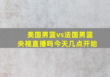 美国男篮vs法国男篮央视直播吗今天几点开始