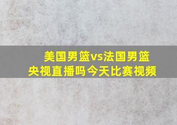 美国男篮vs法国男篮央视直播吗今天比赛视频