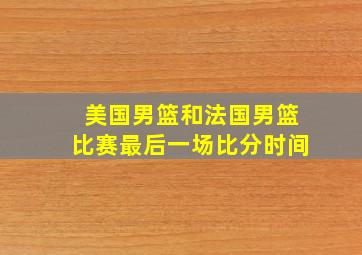 美国男篮和法国男篮比赛最后一场比分时间