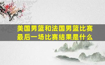 美国男篮和法国男篮比赛最后一场比赛结果是什么