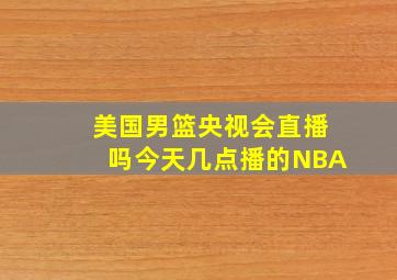 美国男篮央视会直播吗今天几点播的NBA