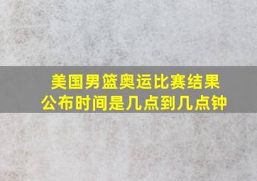 美国男篮奥运比赛结果公布时间是几点到几点钟