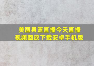 美国男篮直播今天直播视频回放下载安卓手机版