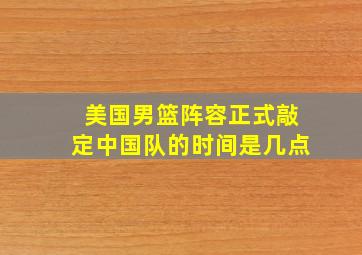 美国男篮阵容正式敲定中国队的时间是几点