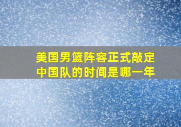 美国男篮阵容正式敲定中国队的时间是哪一年