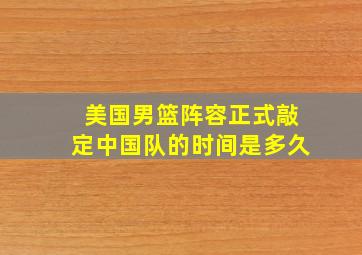 美国男篮阵容正式敲定中国队的时间是多久