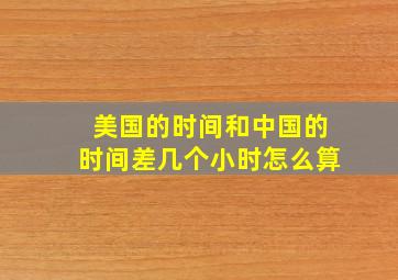 美国的时间和中国的时间差几个小时怎么算