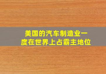 美国的汽车制造业一度在世界上占霸主地位