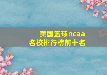 美国篮球ncaa名校排行榜前十名