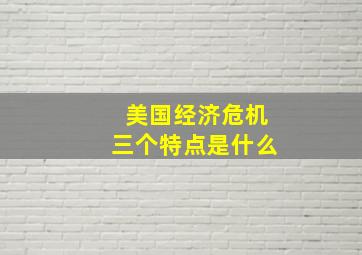 美国经济危机三个特点是什么