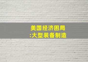 美国经济困局:大型装备制造