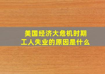 美国经济大危机时期工人失业的原因是什么