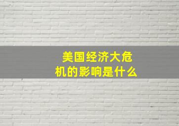 美国经济大危机的影响是什么