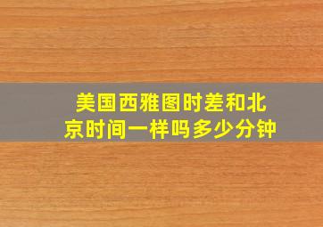 美国西雅图时差和北京时间一样吗多少分钟