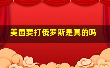 美国要打俄罗斯是真的吗