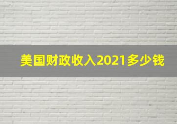 美国财政收入2021多少钱