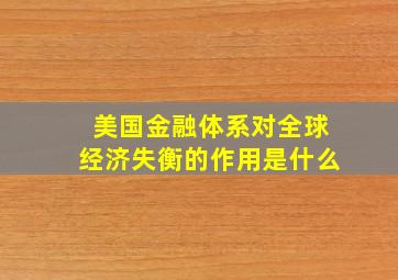 美国金融体系对全球经济失衡的作用是什么