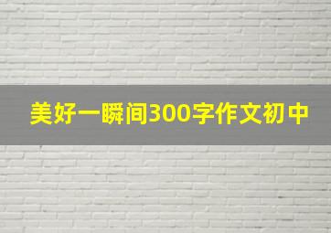 美好一瞬间300字作文初中