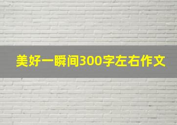 美好一瞬间300字左右作文