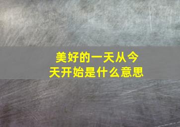 美好的一天从今天开始是什么意思