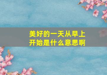 美好的一天从早上开始是什么意思啊