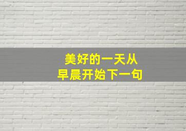 美好的一天从早晨开始下一句