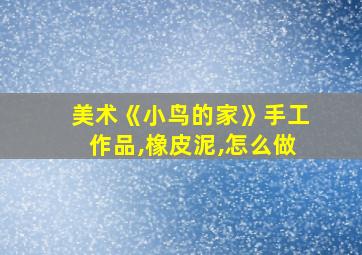 美术《小鸟的家》手工作品,橡皮泥,怎么做