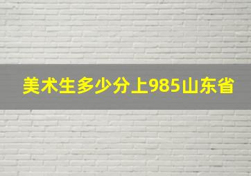 美术生多少分上985山东省