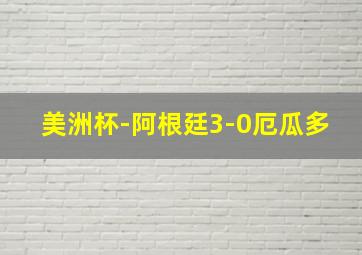 美洲杯-阿根廷3-0厄瓜多