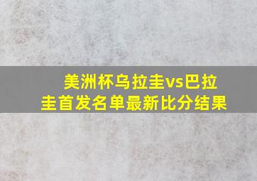 美洲杯乌拉圭vs巴拉圭首发名单最新比分结果