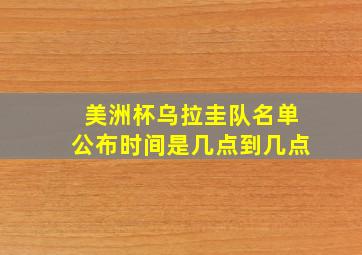 美洲杯乌拉圭队名单公布时间是几点到几点