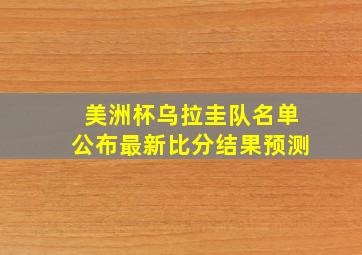 美洲杯乌拉圭队名单公布最新比分结果预测