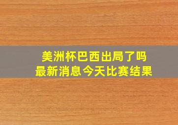 美洲杯巴西出局了吗最新消息今天比赛结果