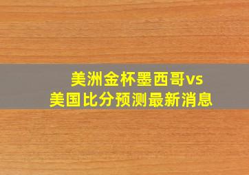 美洲金杯墨西哥vs美国比分预测最新消息