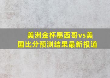 美洲金杯墨西哥vs美国比分预测结果最新报道