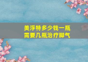 美浮特多少钱一瓶需要几瓶治疗脚气