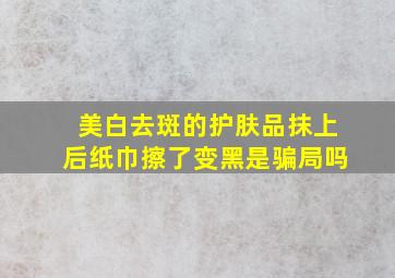 美白去斑的护肤品抹上后纸巾擦了变黑是骗局吗