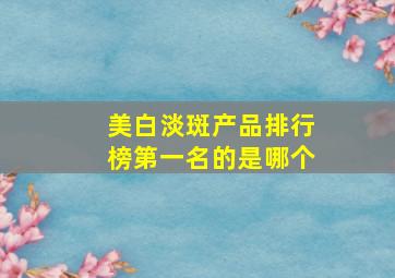 美白淡斑产品排行榜第一名的是哪个