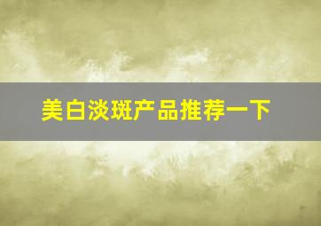 美白淡斑产品推荐一下