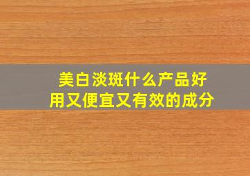 美白淡斑什么产品好用又便宜又有效的成分