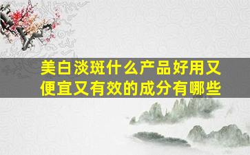 美白淡斑什么产品好用又便宜又有效的成分有哪些